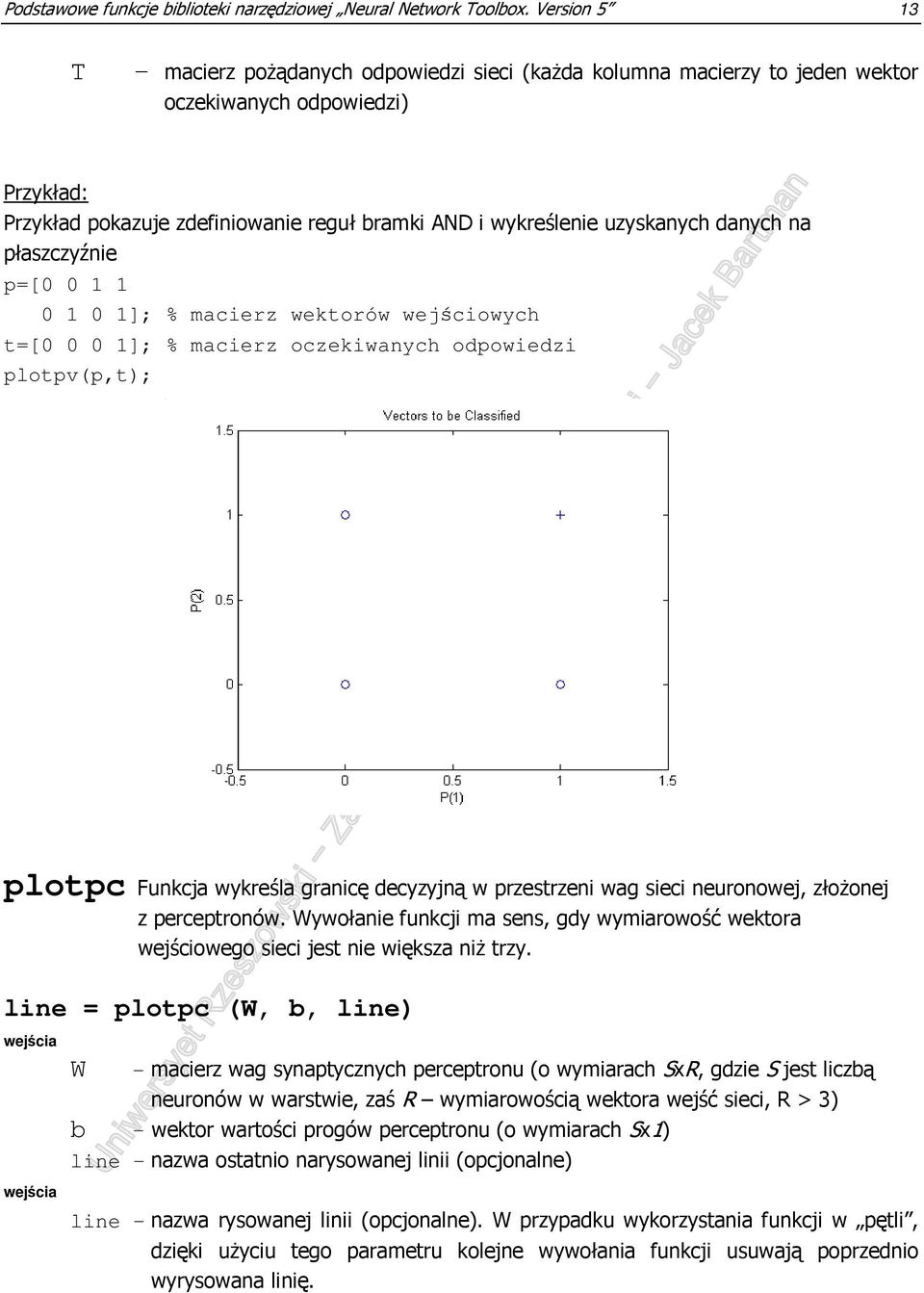 uzyskanych danych na płaszczyźnie p=[0 0 1 1 0 1 0 1]; % macierz wektorów wejściowych t=[0 0 0 1]; % macierz oczekiwanych odpowiedzi plotpv(p,t); plotpc Funkcja wykreśla granicę decyzyjną w