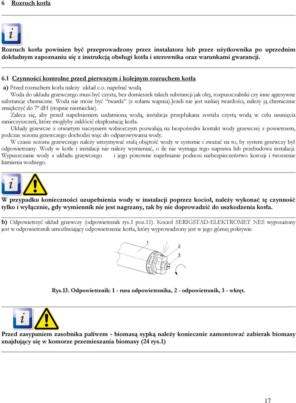 Woda nie może być twarda (z solami wapnia).jeżeli nie jest niskiej twardości, należy ją chemicznie zmiękczyć do 7º dh (stopnie niemieckie).