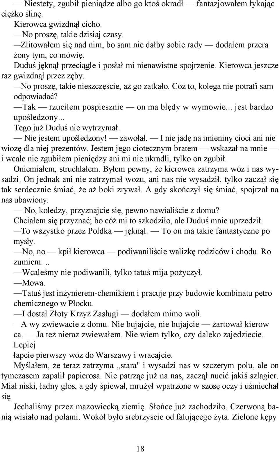 No proszę, takie nieszczęście, aż go zatkało. Cóż to, kolega nie potrafi sam odpowiadać? Tak rzuciłem pospiesznie on ma błędy w wymowie... jest bardzo upośledzony... Tego już Duduś nie wytrzymał.