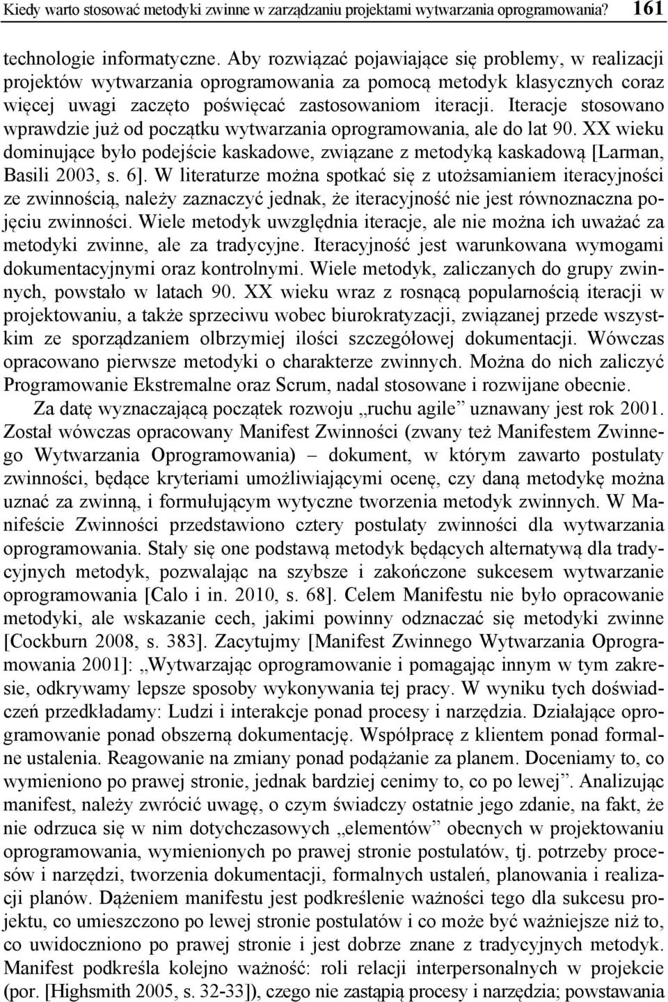 Iteracje stosowano wprawdzie już od początku wytwarzania oprogramowania, ale do lat 90. XX wieku dominujące było podejście kaskadowe, związane z metodyką kaskadową [Larman, Basili 2003, s. 6].