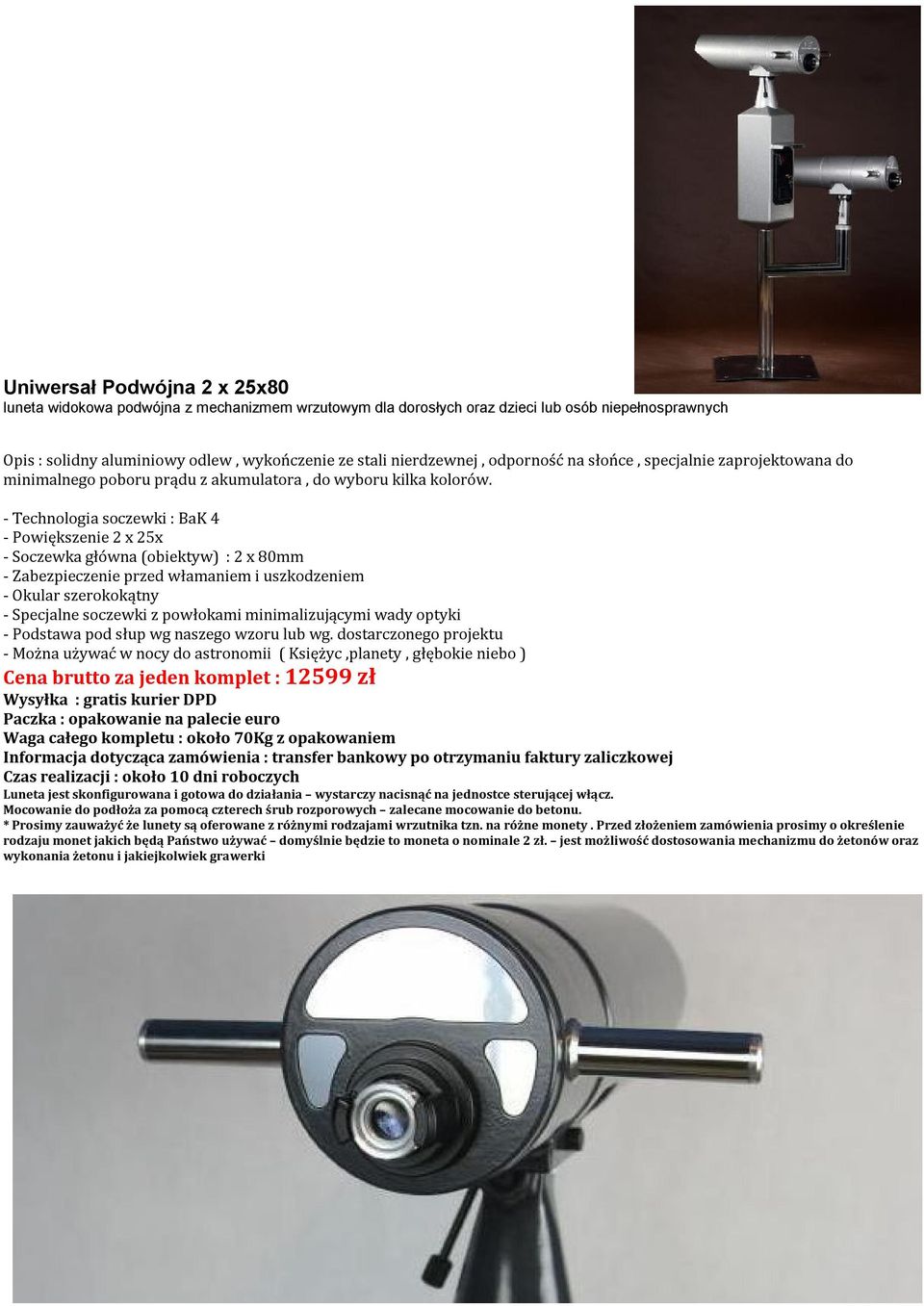- Powiększenie 2 x 25x - Soczewka główna (obiektyw) : 2 x 80mm - Podstawa pod słup wg naszego wzoru lub wg.