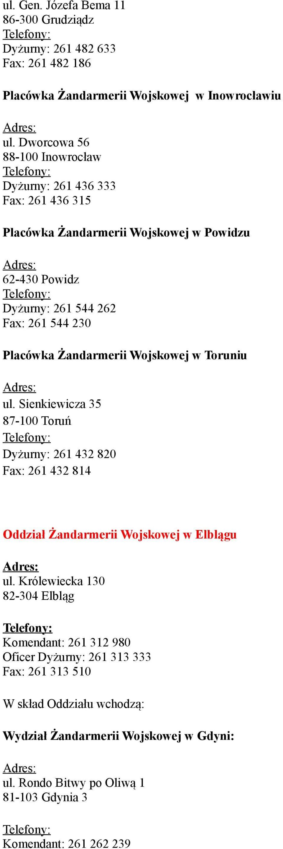 Placówka Żandarmerii Wojskowej w Toruniu ul. Sienkiewicza 35 87-100 Toruń Dyżurny: 261 432 820 Fax: 261 432 814 Oddział Żandarmerii Wojskowej w Elblągu ul.