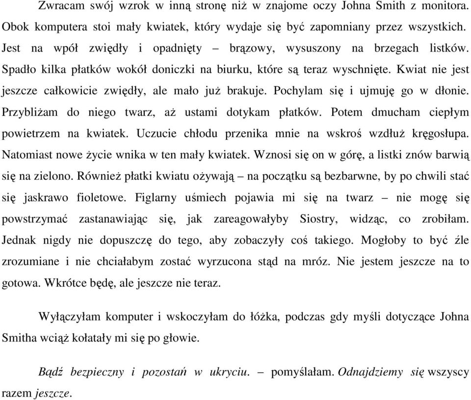 Kwiat nie jest jeszcze całkowicie zwiędły, ale mało już brakuje. Pochylam się i ujmuję go w dłonie. Przybliżam do niego twarz, aż ustami dotykam płatków. Potem dmucham ciepłym powietrzem na kwiatek.