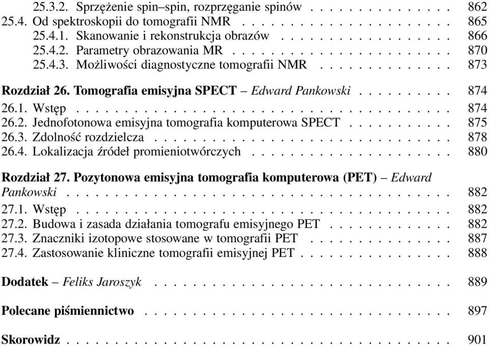 .. 880 Rozdział 27. Pozytonowa emisyjna tomografia komputerowa (PET) Edward Pankowski... 882 27.1. Wstęp... 882 27.2. Budowa i zasada działania tomografu emisyjnego PET... 882 27.3.