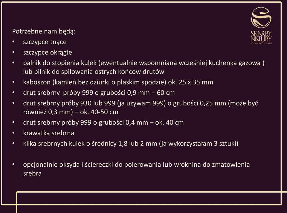 25 x 35 mm drut srebrny próby 999 o grubości 0,9 mm 60 cm drut srebrny próby 930 lub 999 (ja używam 999) o grubości 0,25 mm (może być również 0,3 mm) ok.