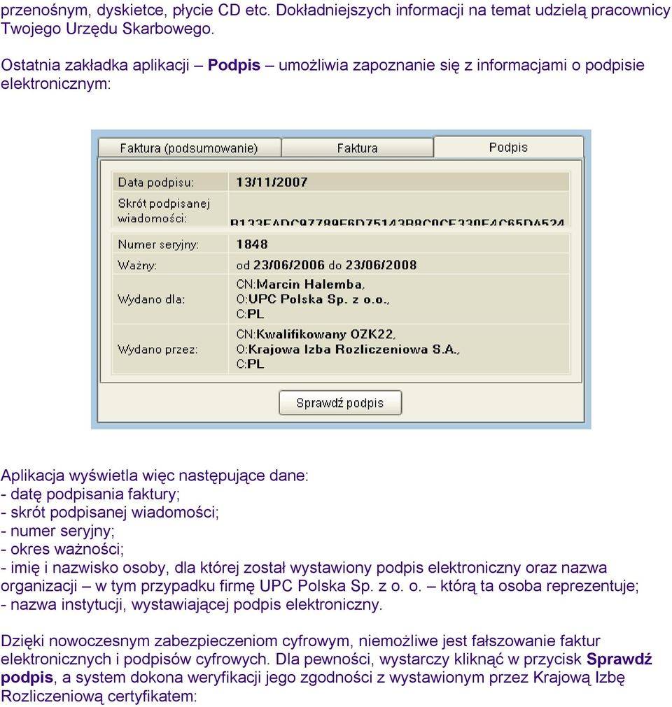 wiadomości; - numer seryjny; - okres ważności; - imię i nazwisko osoby, dla której został wystawiony podpis elektroniczny oraz nazwa organizacji w tym przypadku firmę UPC Polska Sp. z o. o. którą ta osoba reprezentuje; - nazwa instytucji, wystawiającej podpis elektroniczny.