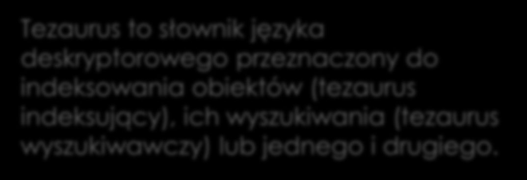 Tezaurus to słownik języka deskryptorowego przeznaczony do indeksowania obiektów (tezaurus indeksujący), ich