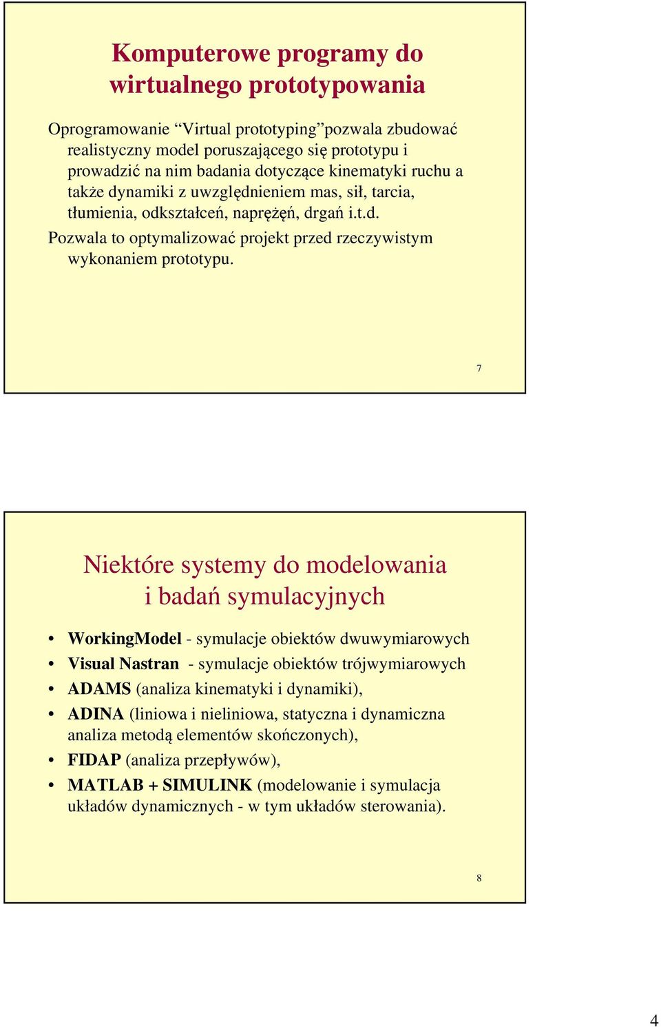 7 Niektóre systemy do modelowania i badań symulacyjnych WorkingModel - symulacje obiektów dwuwymiarowych Visual Nastran - symulacje obiektów trójwymiarowych ADAMS (analiza kinematyki i dynamiki),