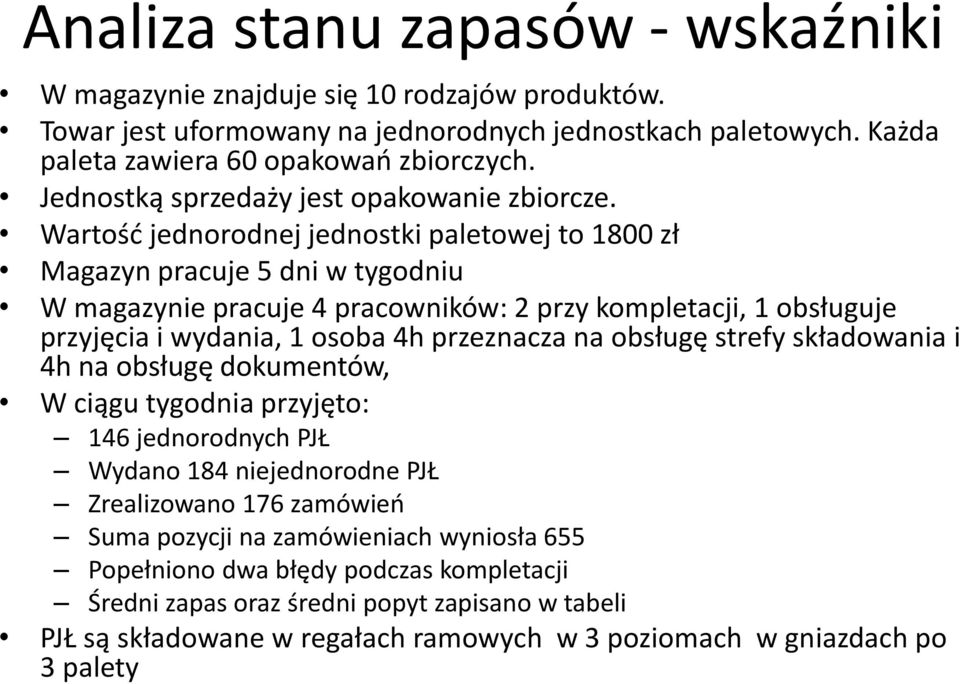 Wartość jednorodnej jednostki paletowej to 1800 zł Magazyn pracuje 5 dni w tygodniu W magazynie pracuje 4 pracowników: 2 przy kompletacji, 1 obsługuje przyjęcia i wydania, 1 osoba 4h przeznacza na