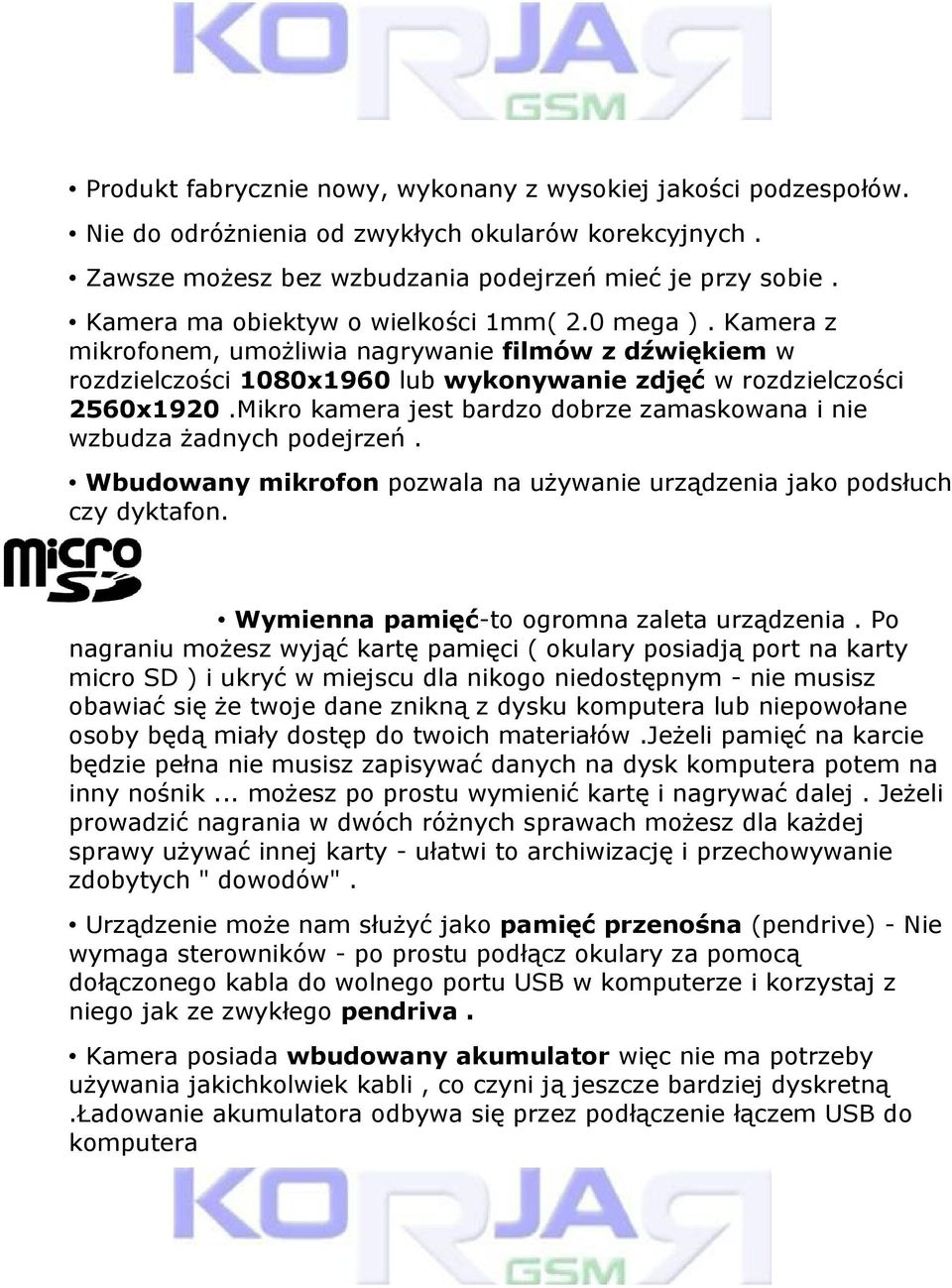 Mikro kamera jest bardzo dobrze zamaskowana i nie wzbudza żadnych podejrzeń. Wbudowany mikrofon pozwala na używanie urządzenia jako podsłuch czy dyktafon. Wymienna pamięć-to ogromna zaleta urządzenia.