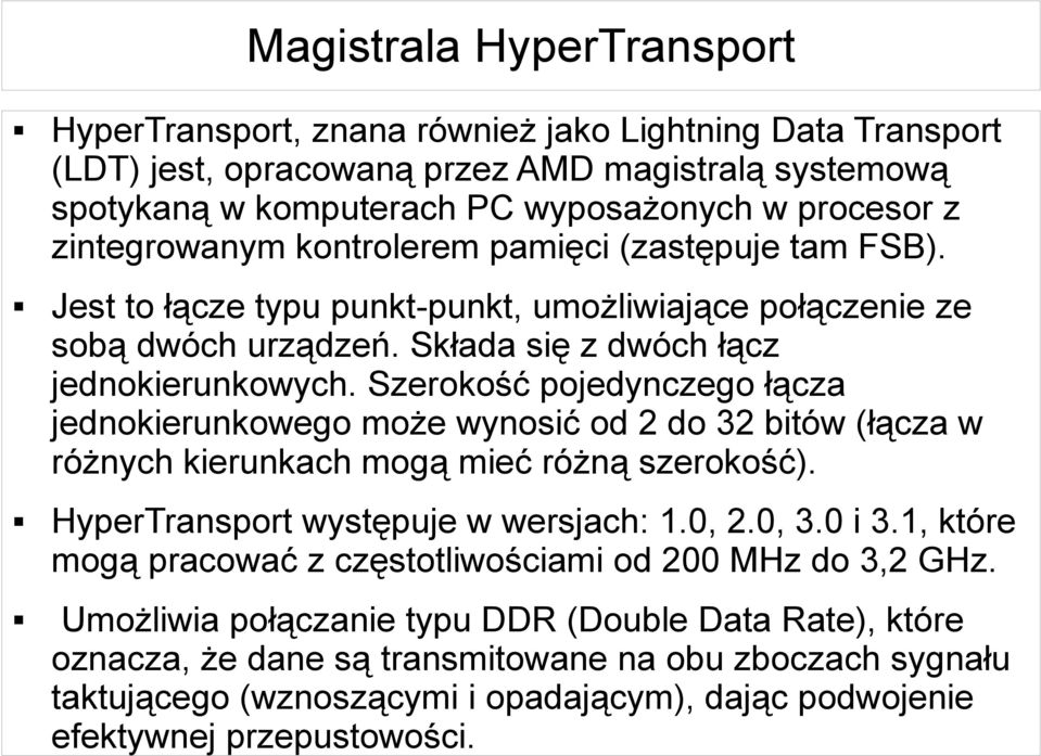 Szerokość pojedynczego łącza jednokierunkowego może wynosić od 2 do 32 bitów (łącza w różnych kierunkach mogą mieć różną szerokość). HyperTransport występuje w wersjach: 1.0, 2.0, 3.0 i 3.
