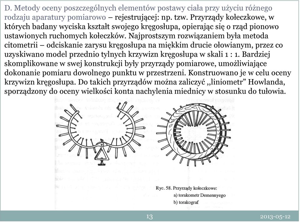 Najprostszym rozwiązaniem była metoda citometrii odciskanie zarysu kręgosłupa na miękkim drucie ołowianym, przez co uzyskiwano model przednio tylnych krzywizn kręgosłupa w skali 1 : 1.