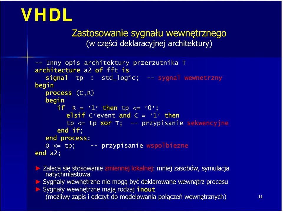 end process; Q <= tp; -- przypisanie wspolbiezne end a2; Zaleca się stosowanie zmiennej lokalnej: mniej zasobów, symulacja natychmiastowa Sygnały