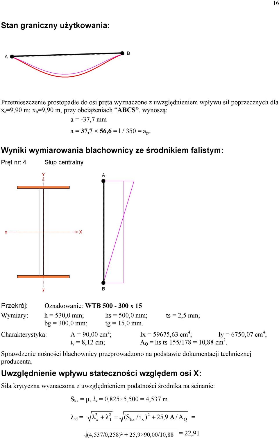 Wyniki wymiarowania blachownicy ze środnikiem falistym: Pręt nr: 4 Słup centralny Y A x X y B Przekrój: Oznakowanie: WTB 500-300 x 15 Wymiary: h = 530,0 mm; hs = 500,0 mm; ts =,5 mm; bg = 300,0 mm;