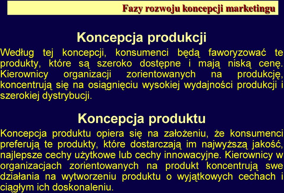 Koncepcja produktu Koncepcja produktu opiera się na założeniu, że konsumenci preferują te produkty, które dostarczają im najwyższą jakość, najlepsze cechy