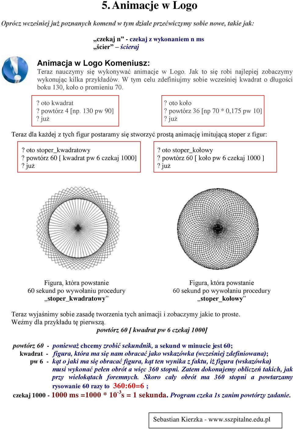 oto koło? powtórz 4 [np. 130 pw 90]? powtórz 36 [np 70 * 0,175 pw 10]? już? już Teraz dla każdej z tych figur postaramy się stworzyć prostą animację imitującą stoper z figur:? oto stoper_kwadratowy?
