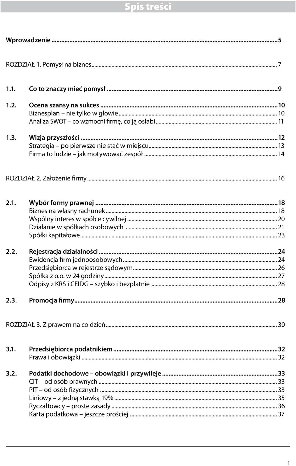 Założenie firmy... 16 2.1. Wybór formy prawnej...18 Biznes na własny rachunek... 18 Wspólny interes w spółce cywilnej... 20 Działanie w spółkach osobowych... 21 Spółki kapitałowe... 23 2.2. Rejestracja działalności.