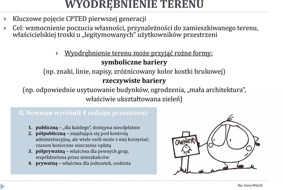 odpowiednie usytuowanie budynków, ogrodzenia, mała architektura, właściwie ukształtowana zieleń) O. Newman wyróżnił 4 rodzaje przestrzeni: 1. publiczną dla każdego, dostępna nieodpłatnie 2.