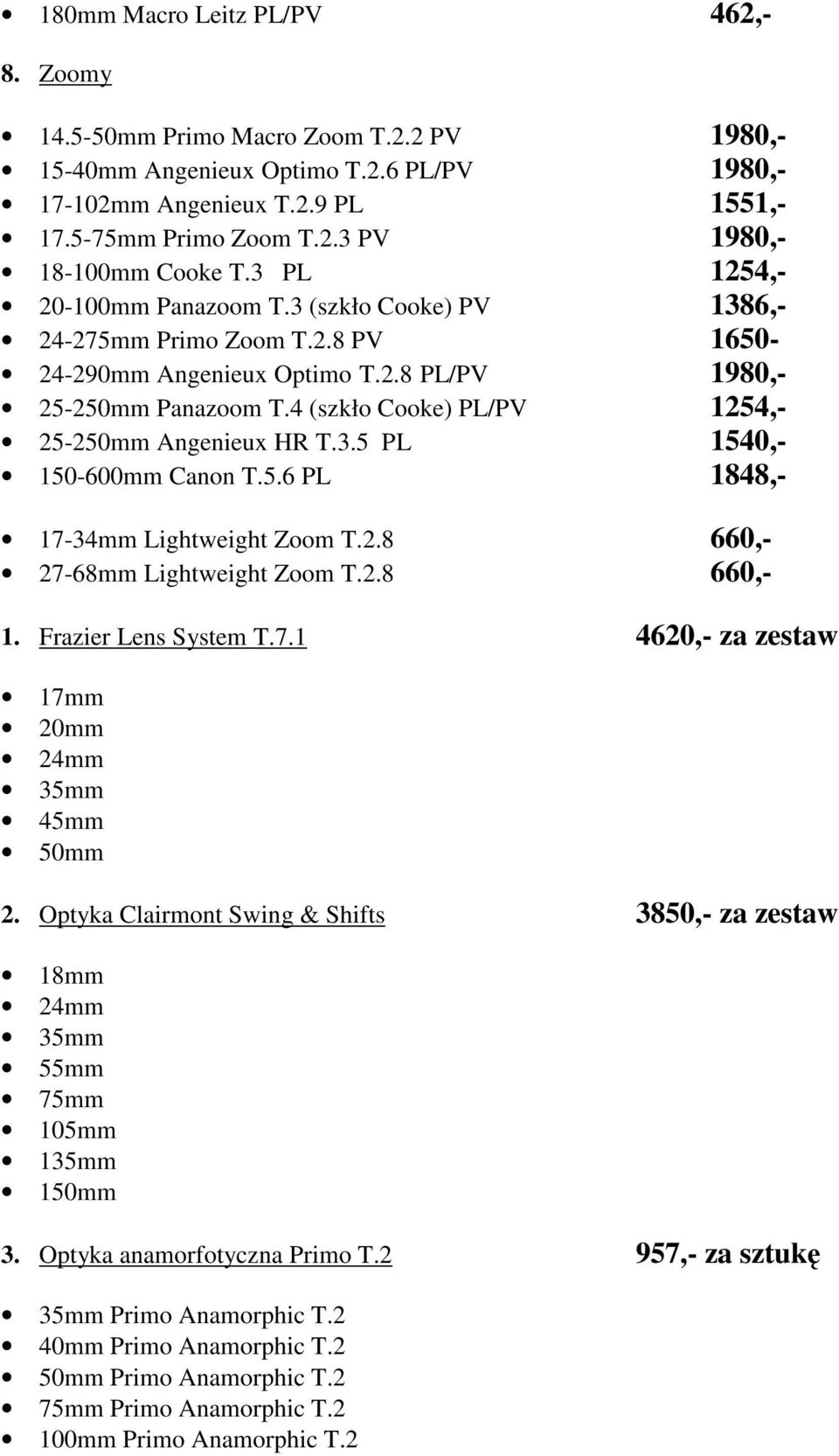 4 (szkło Cooke) PL/PV 1254,- 25-250mm Angenieux HR T.3.5 PL 1540,- 150-600mm Canon T.5.6 PL 1848,- 17-34mm Lightweight Zoom T.2.8 660,- 27-68mm Lightweight Zoom T.2.8 660,- 1. Frazier Lens System T.7.1 4620,- za zestaw 17mm 20mm 24mm 35mm 45mm 50mm 2.