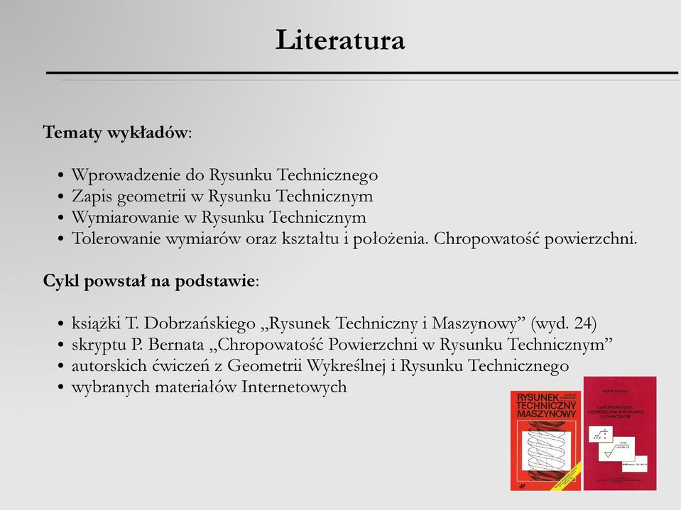Cykl powstał na podstawie: książki T. Dobrzańskiego Rysunek Techniczny i Maszynowy (wyd. 24) skryptu P.