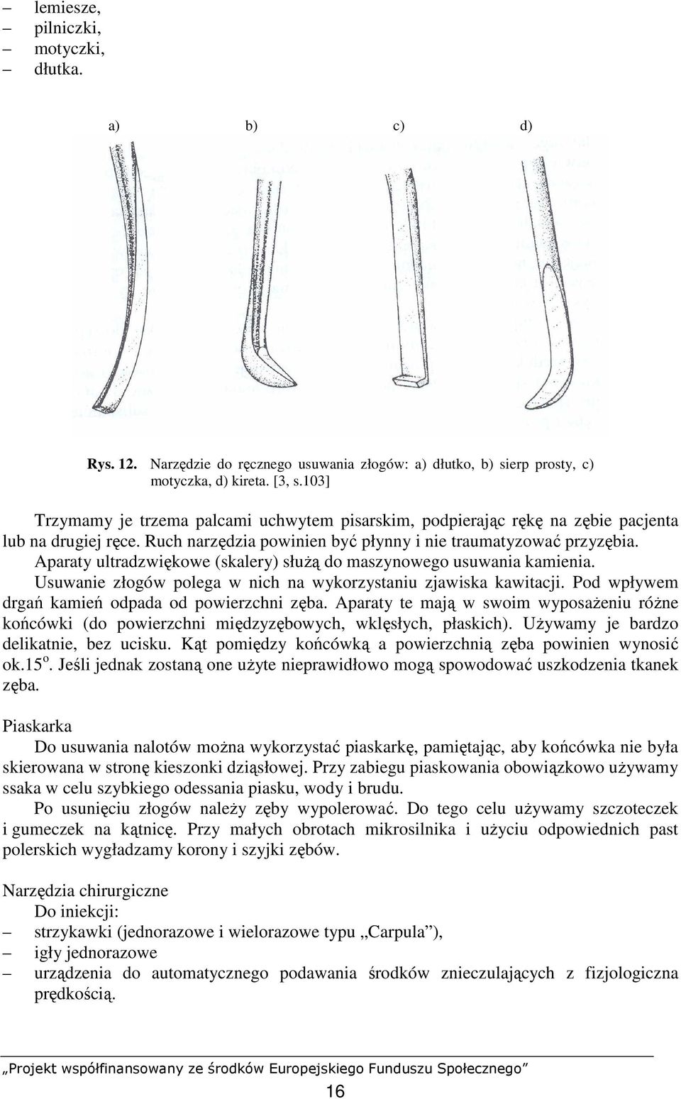 Aparaty ultradzwiękowe (skalery) słuŝą do maszynowego usuwania kamienia. Usuwanie złogów polega w nich na wykorzystaniu zjawiska kawitacji. Pod wpływem drgań kamień odpada od powierzchni zęba.