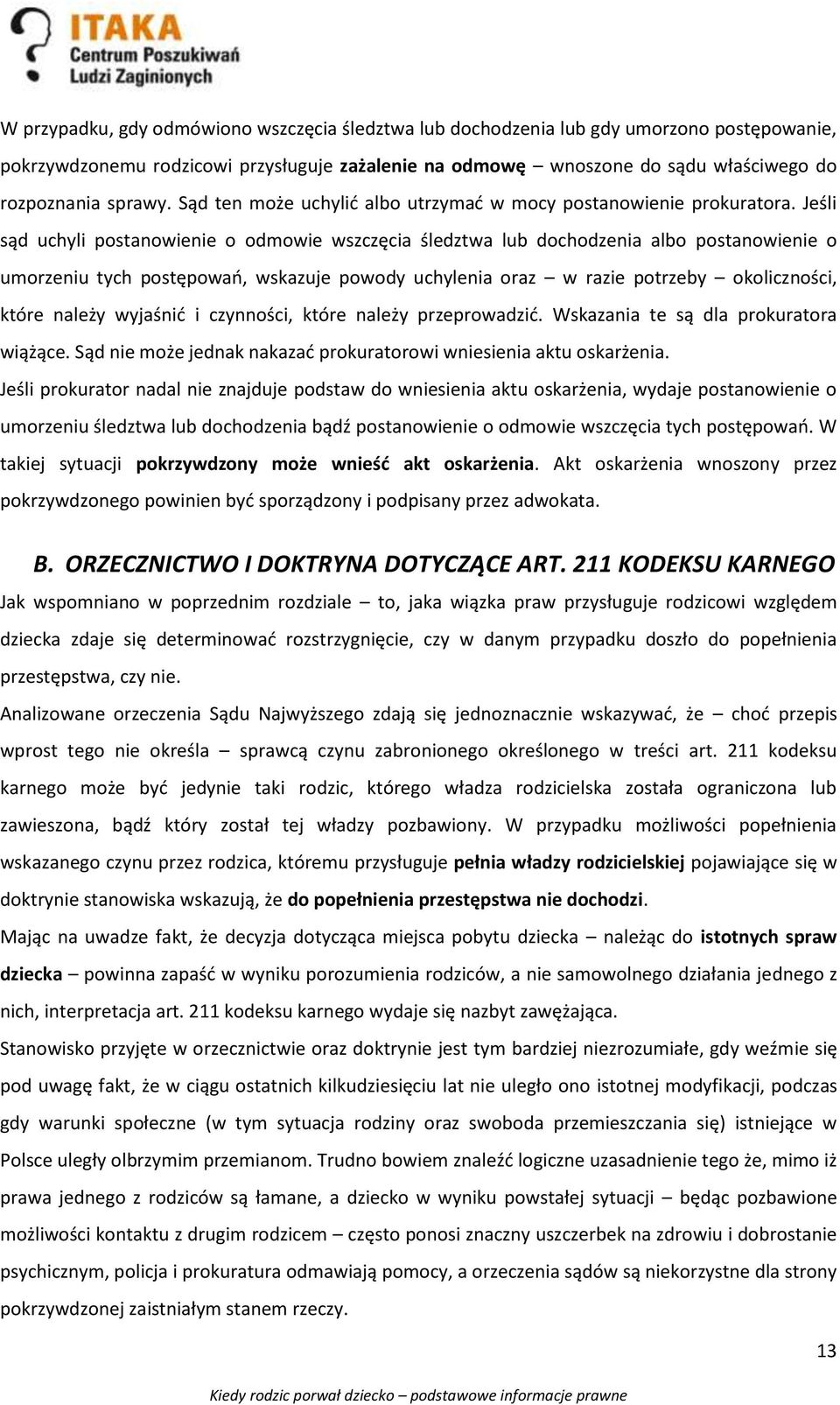 Jeśli sąd uchyli postanowienie o odmowie wszczęcia śledztwa lub dochodzenia albo postanowienie o umorzeniu tych postępowań, wskazuje powody uchylenia oraz w razie potrzeby okoliczności, które należy