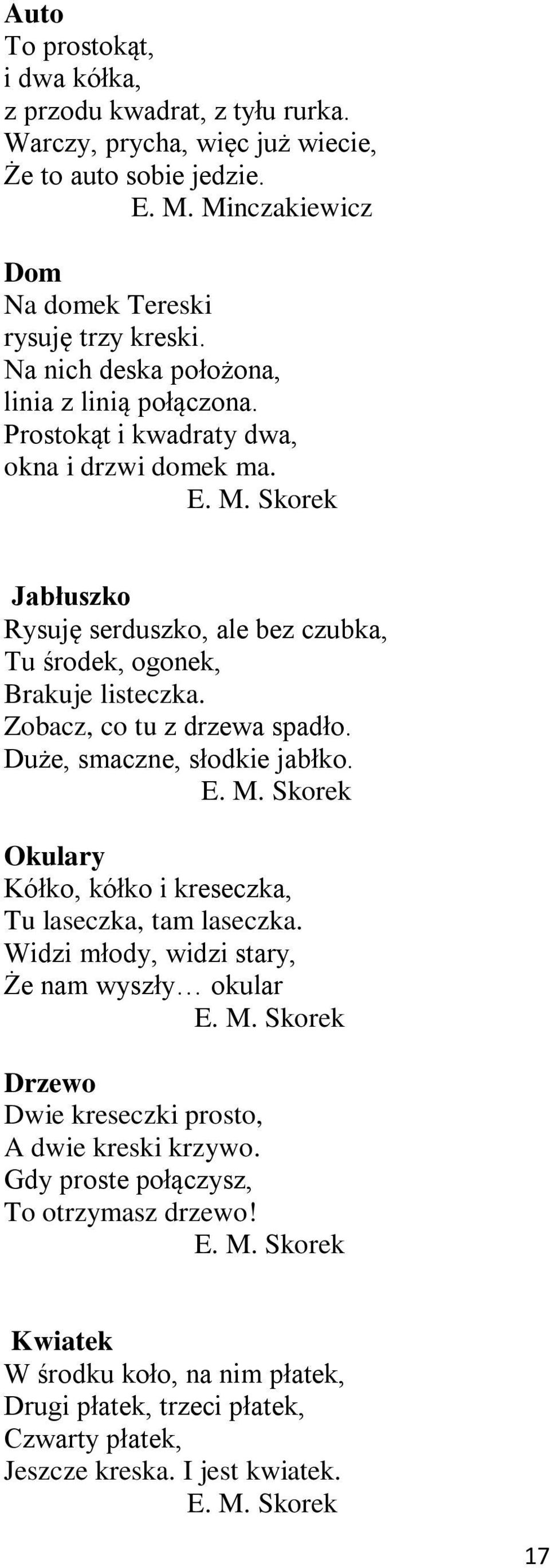 Zobacz, co tu z drzewa spadło. Duże, smaczne, słodkie jabłko. E. M. Skorek Okulary Kółko, kółko i kreseczka, Tu laseczka, tam laseczka. Widzi młody, widzi stary, Że nam wyszły okular E. M. Skorek Drzewo Dwie kreseczki prosto, A dwie kreski krzywo.