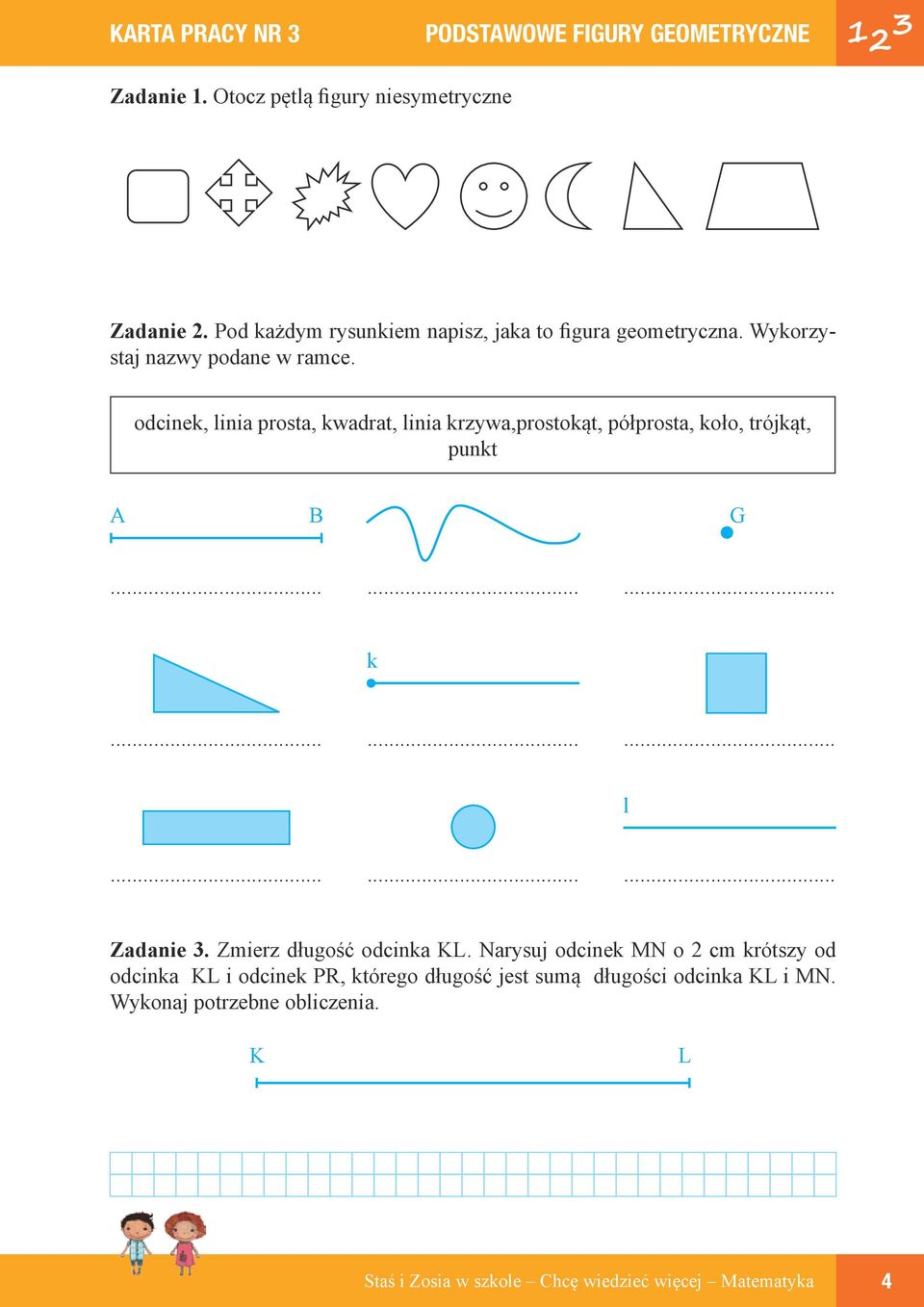 odcinek, linia prosta, kwadrat, linia krzywa,prostokąt, półprosta, koło, trójkąt, punkt A B G......... k......... l......... Zadanie 3.