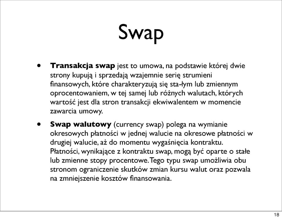 Swap walutowy (currency swap) polega na wymianie okresowych płatności w jednej walucie na okresowe płatności w drugiej walucie, aż do momentu wygaśnięcia kontraktu.