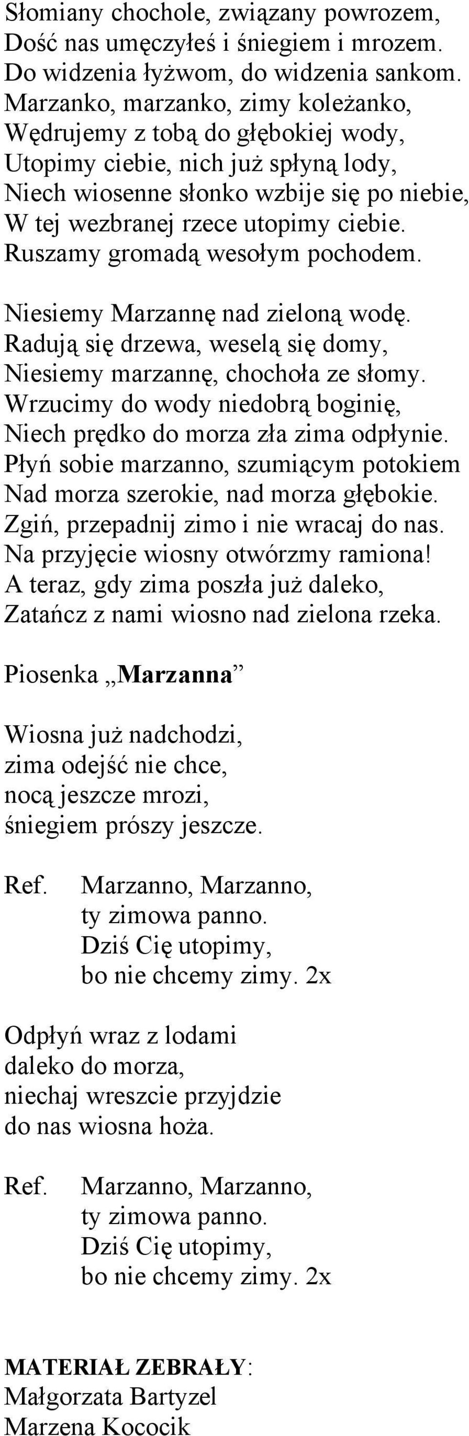 Ruszamy gromadą wesołym pochodem. Niesiemy Marzannę nad zieloną wodę. Radują się drzewa, weselą się domy, Niesiemy marzannę, chochoła ze słomy.