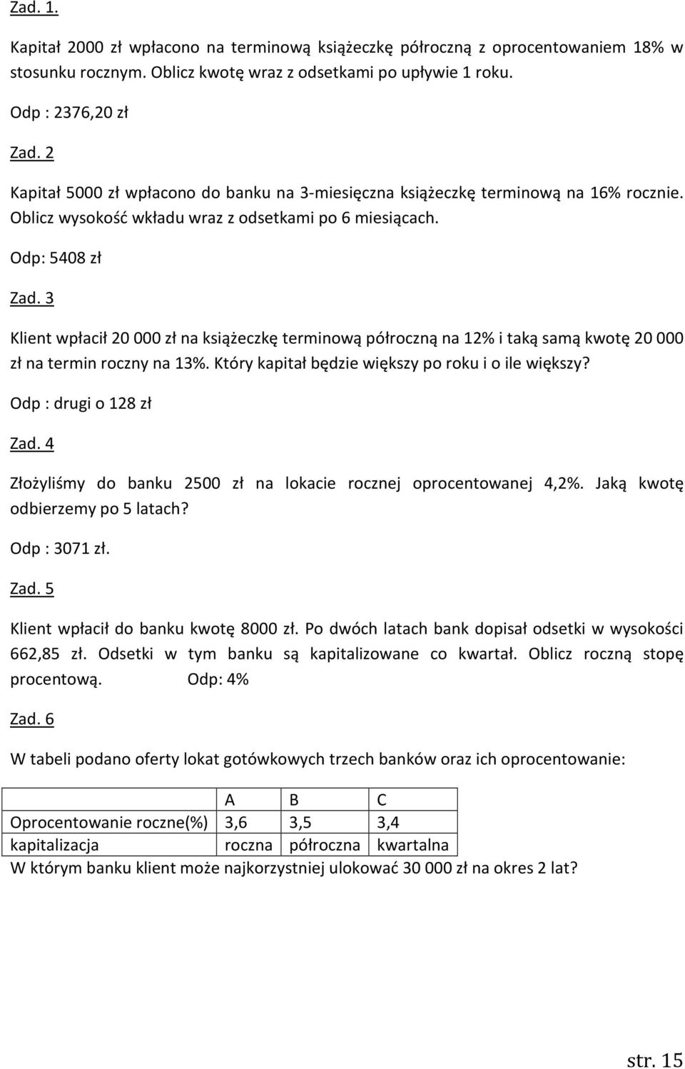 3 Klient wpłacił 20 000 zł na książeczkę terminową półroczną na 12% i taką samą kwotę 20 000 zł na termin roczny na 13%. Który kapitał będzie większy po roku i o ile większy? Odp : drugi o 128 zł Zad.
