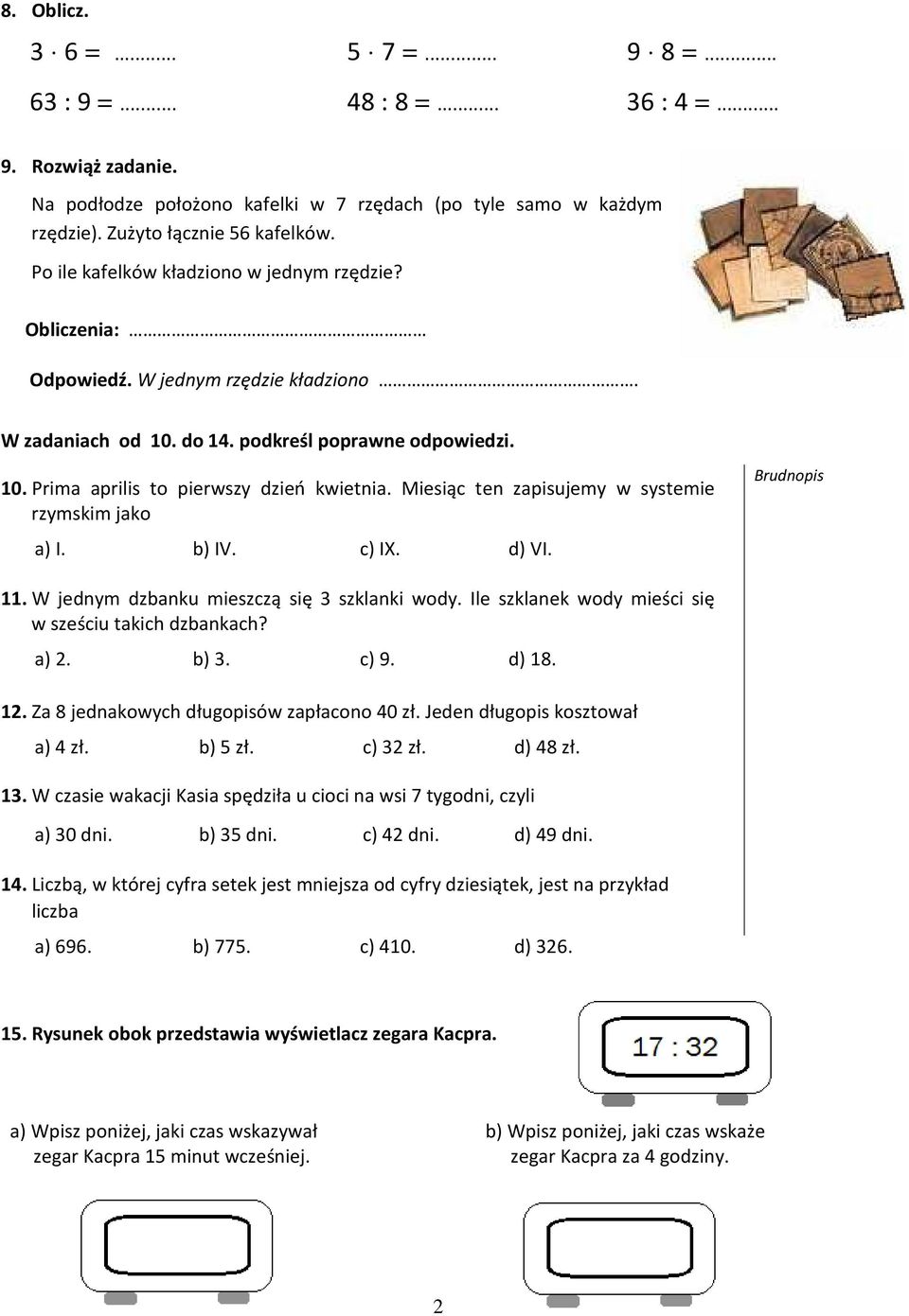 Miesiąc ten zapisujemy w systemie rzymskim jako a) I. b) IV. c) IX. d) VI. 11. W jednym dzbanku mieszczą się 3 szklanki wody. Ile szklanek wody mieści się w sześciu takich dzbankach? a) 2. b) 3. c) 9.