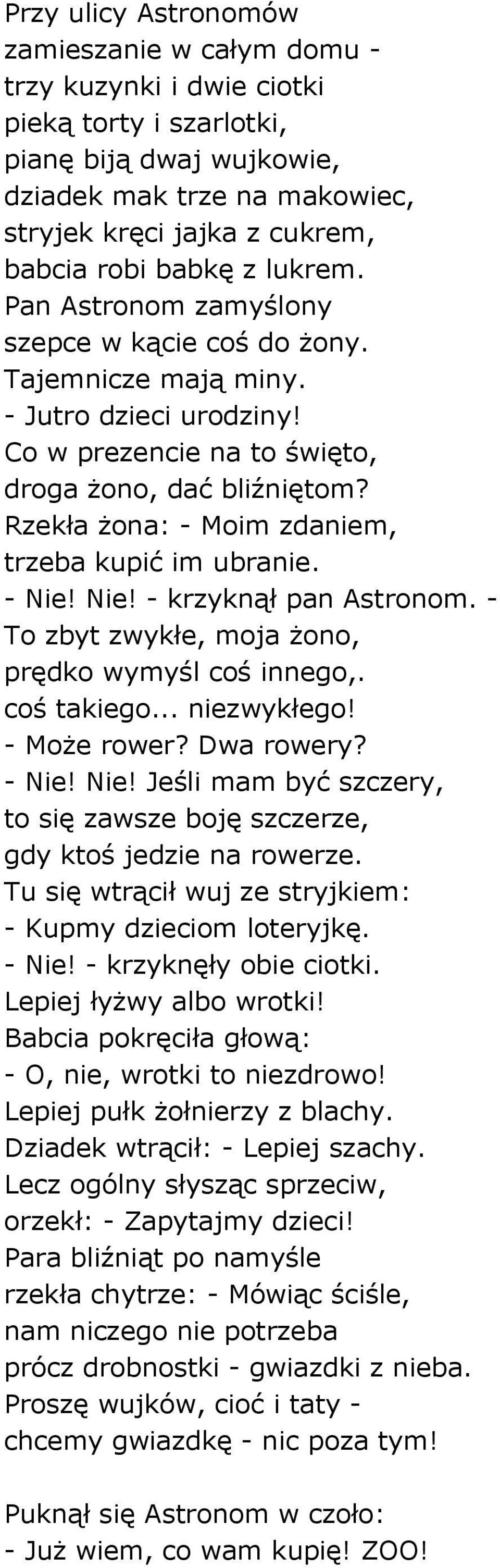 Rzekła żona: - Moim zdaniem, trzeba kupić im ubranie. - Nie! Nie! - krzyknął pan Astronom. - To zbyt zwykłe, moja żono, prędko wymyśl coś innego,. coś takiego... niezwykłego! - Może rower? Dwa rowery?