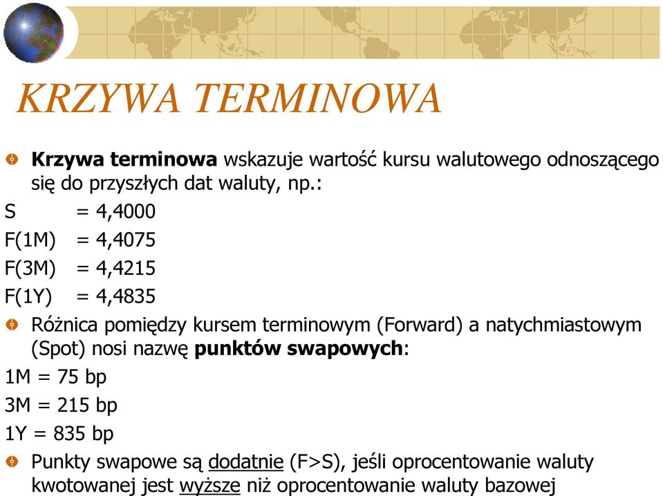 : S = 4,4000 F(1M) = 4,4075 F(3M) = 4,4215 F(1Y) = 4,4835 Różnica pomiędzy kursem terminowym (Forward) a