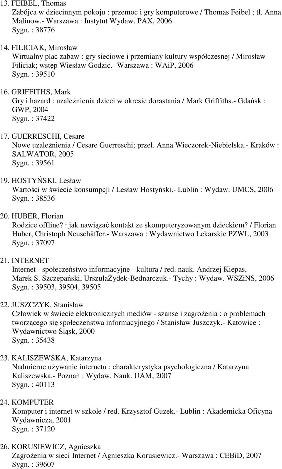 GRIFFITHS, Mark Gry i hazard : uzaleŝnienia dzieci w okresie dorastania / Mark Griffiths.- Gdańsk : GWP, 2004 Sygn. : 37422 17. GUERRESCHI, Cesare Nowe uzaleŝnienia / Cesare Guerreschi; przeł.