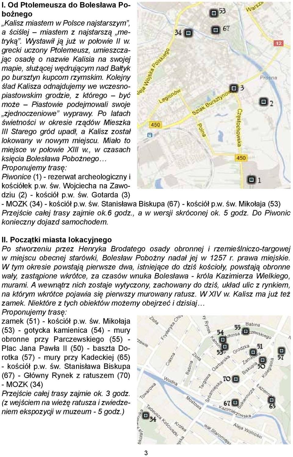 Kolejny ślad Kalisza odnajdujemy we wczesnopiastowskim grodzie, z którego być może Piastowie podejmowali swoje zjednoczeniowe wyprawy.