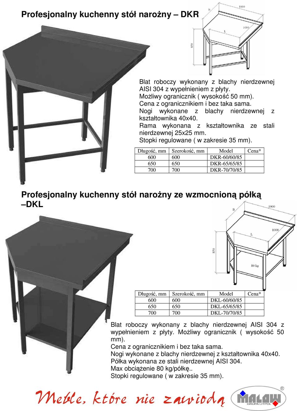 Model Cena* 600 600 DKR-60/60/85 650 650 DKR-65/65/85 700 700 DKR-70/70/85 Profesjonalny kuchenny stół narożny ze wzmocnioną półką DKL Model Cena* 600 600 DKL-60/60/85 650 650 DKL-65/65/85 700 700