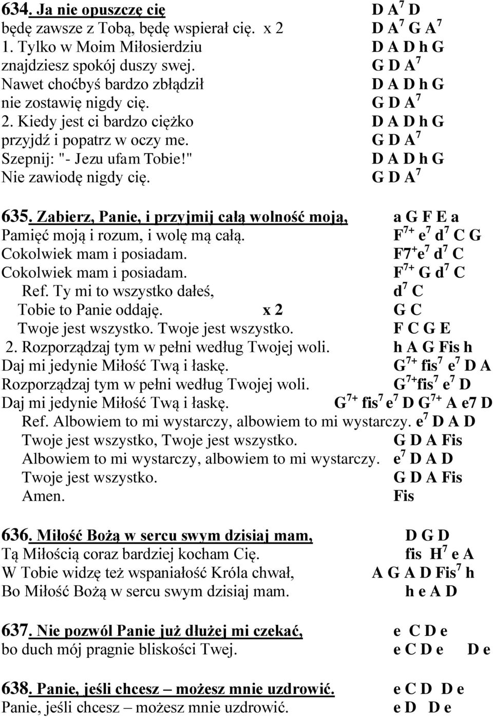 " D A D h G Nie zawiodę nigdy cię. G D A 7 635. Zabierz, Panie, i przyjmij całą wolność moją, a G F E a Pamięć moją i rozum, i wolę mą całą. F 7+ e 7 d 7 C G Cokolwiek mam i posiadam.