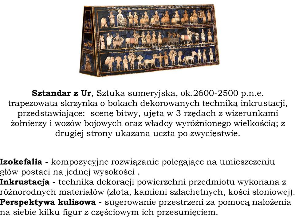 trapezowata skrzynka o bokach dekorowanych techniką inkrustacji, przedstawiające: scenę bitwy, ujętą w 3 rzędach z wizerunkami żołnierzy i wozów bojowych oraz