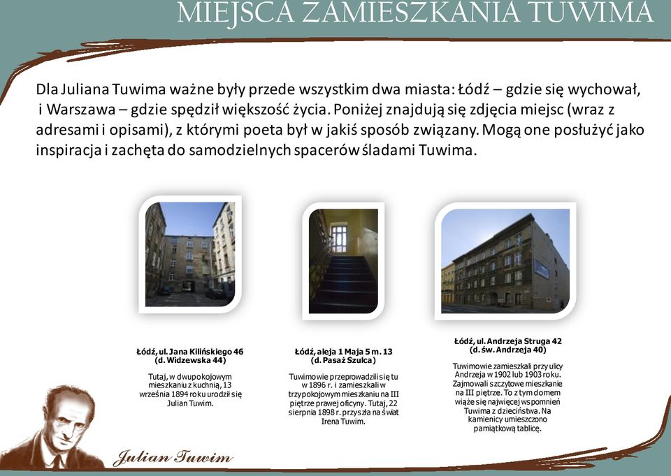 Łódź, ul. Jana Kilińskiego 46 (d. Widzewska 44) Tutaj, w dwupokojowym mieszkaniu z kuchnią, 13 września 1894 roku urodził się Julian Tuwim. Łódź, aleja 1 Maja 5 m. 13 (d.