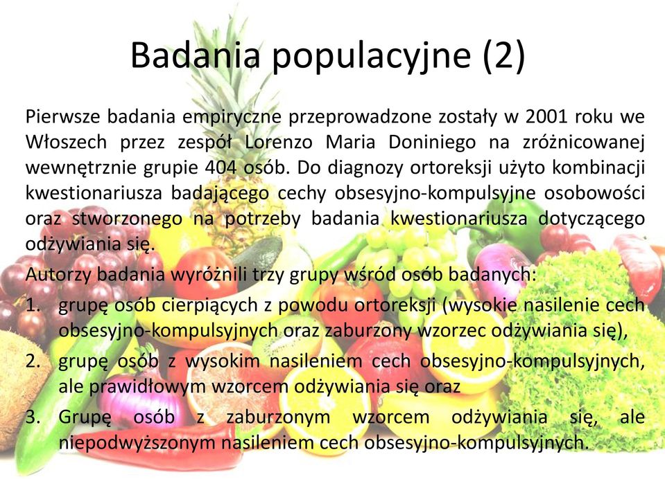 Autorzy badania wyróżnili trzy grupy wśród osób badanych: 1. grupę osób cierpiących z powodu ortoreksji (wysokie nasilenie cech obsesyjno-kompulsyjnych oraz zaburzony wzorzec odżywiania się), 2.