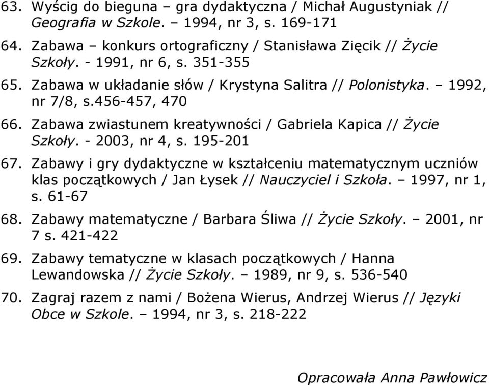 Zabawy i gry dydaktyczne w kształceniu matematycznym uczniów klas początkowych / Jan Łysek // Nauczyciel i Szkoła. 1997, nr 1, s. 61-67 68. Zabawy matematyczne / Barbara Śliwa // Życie Szkoły.
