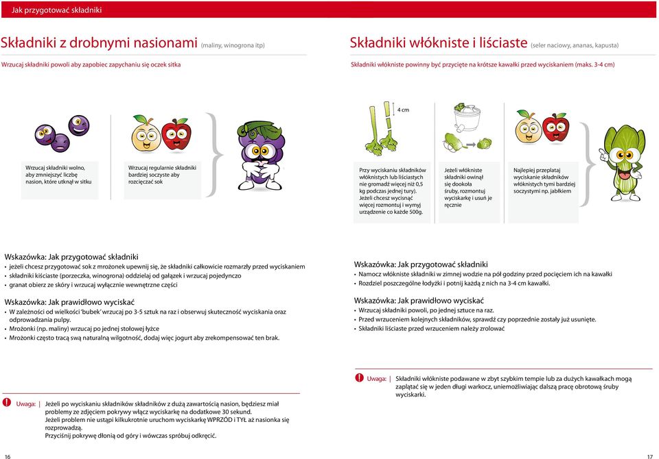 3-4 cm) 4 cm Wrzucaj składniki wolno, aby zmniejszyć liczbę nasion, które utknął w sitku Wrzucaj regularnie składniki bardziej soczyste aby rozcięczać sok Wskazówka: Jak przygotować składniki Przy