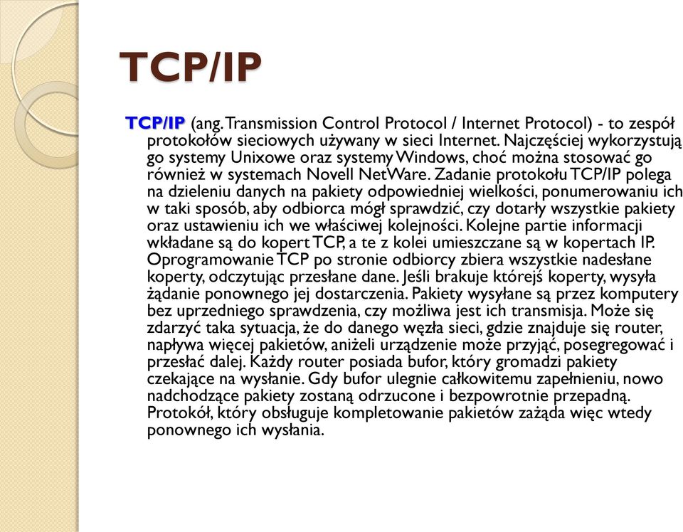 Zadanie protokołu TCP/IP polega na dzieleniu danych na pakiety odpowiedniej wielkości, ponumerowaniu ich w taki sposób, aby odbiorca mógł sprawdzić, czy dotarły wszystkie pakiety oraz ustawieniu ich