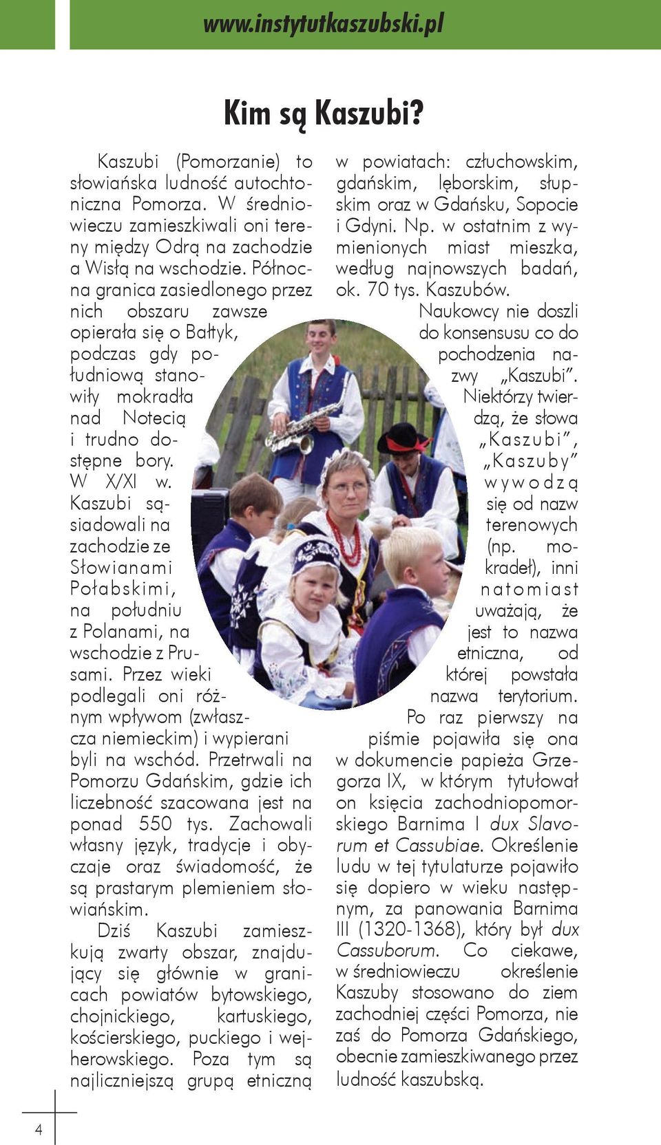 Kaszubi sąsiadowali na zachodzie ze Słowianami Połabskimi, na południu z Polanami, na wschodzie z Prusami. Przez wieki podlegali oni różnym wpływom (zwłaszcza niemieckim) i wypierani byli na wschód.