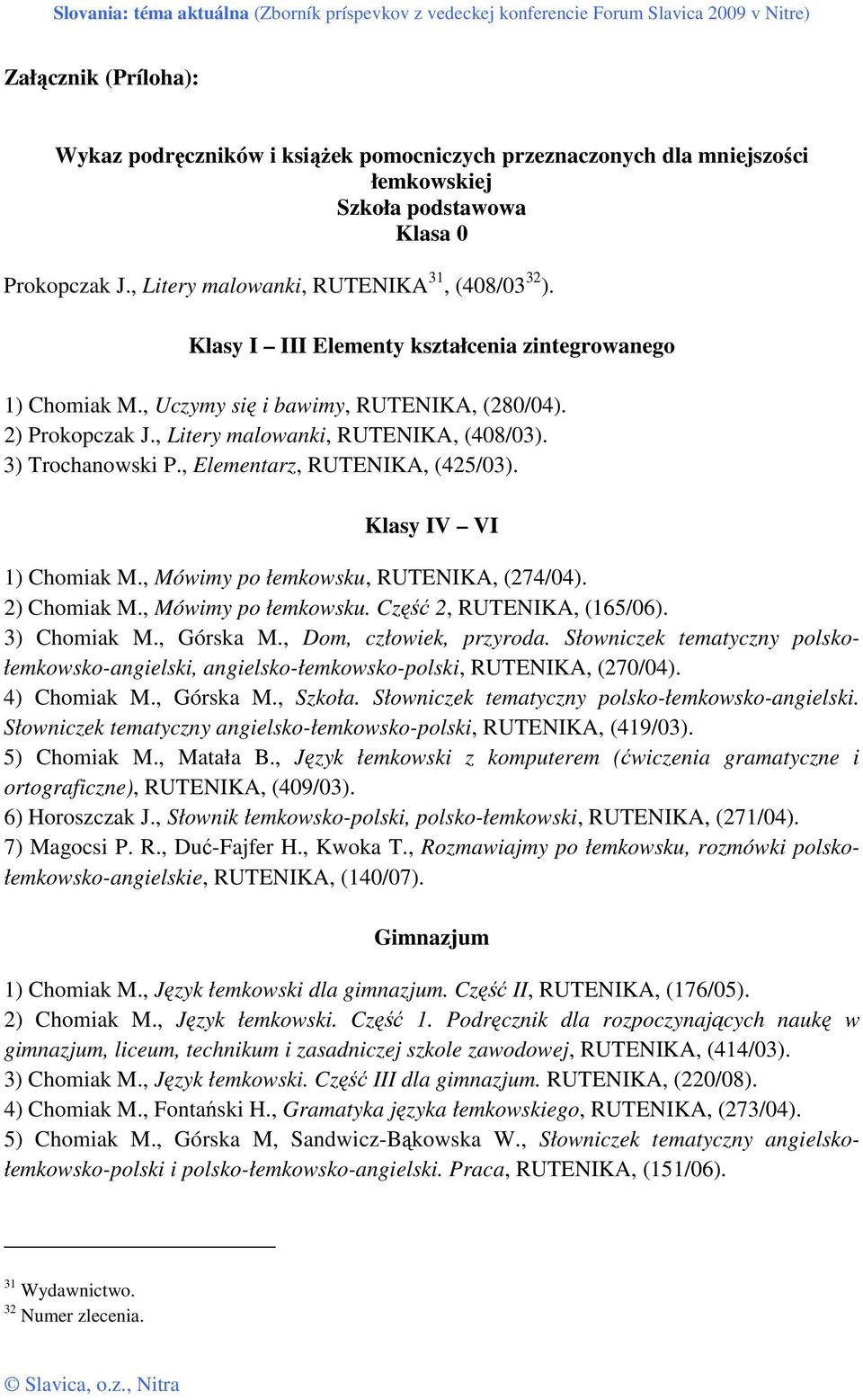 , Elementarz, RUTENIKA, (425/03). Klasy IV VI 1) Chomiak M., Mówimy po łemkowsku, RUTENIKA, (274/04). 2) Chomiak M., Mówimy po łemkowsku. Część 2, RUTENIKA, (165/06). 3) Chomiak M., Górska M.