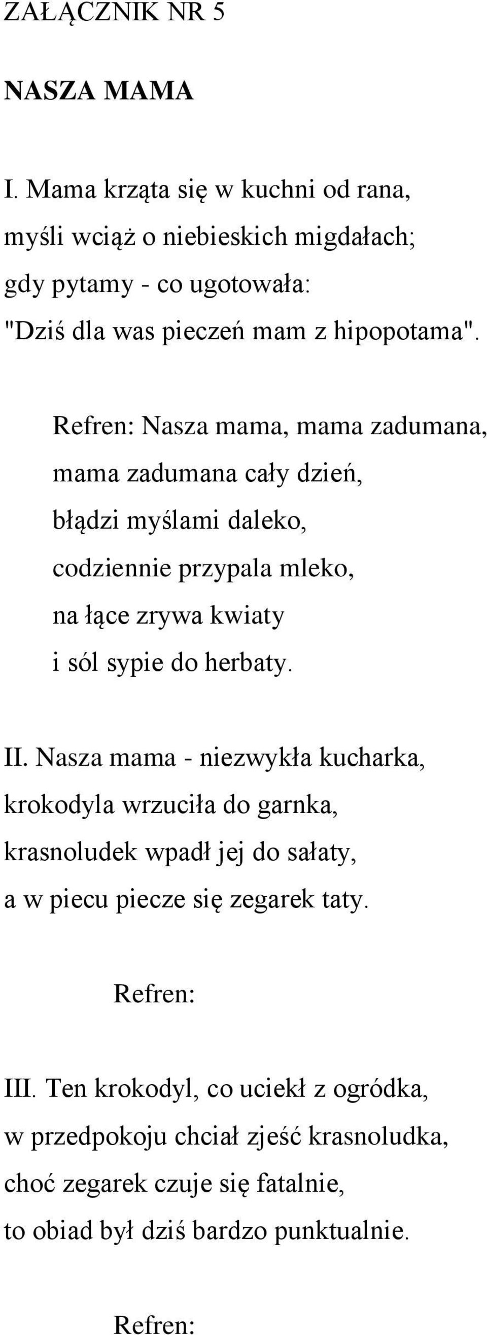 Refren: Nasza mama, mama zadumana, mama zadumana cały dzień, błądzi myślami daleko, codziennie przypala mleko, na łące zrywa kwiaty i sól sypie do herbaty.