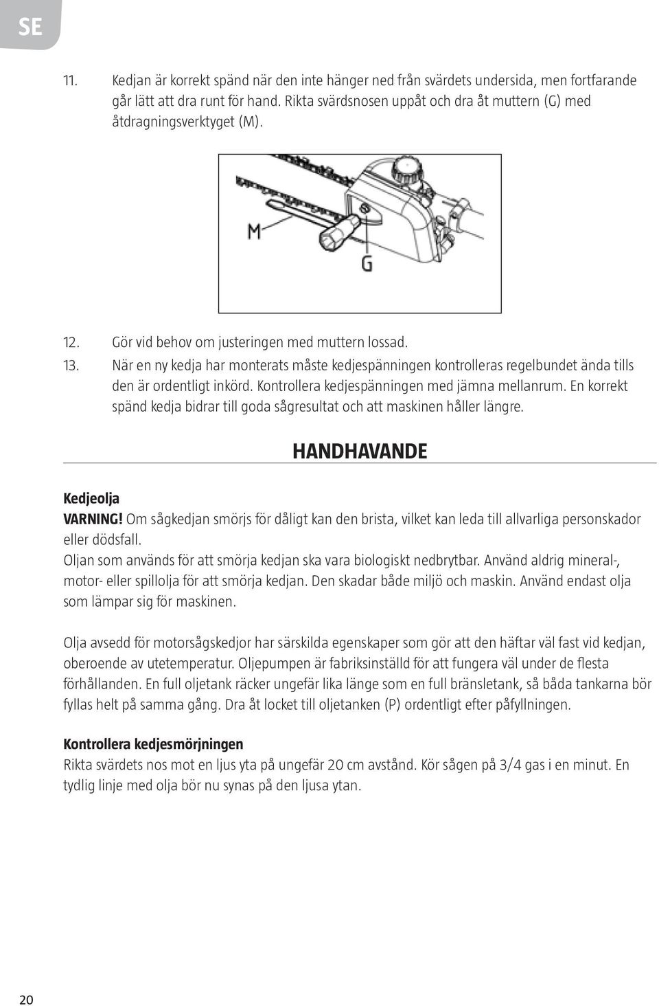 När en ny kedja har monterats måste kedjespänningen kontrolleras regelbundet ända tills den är ordentligt inkörd. Kontrollera kedjespänningen med jämna mellanrum.