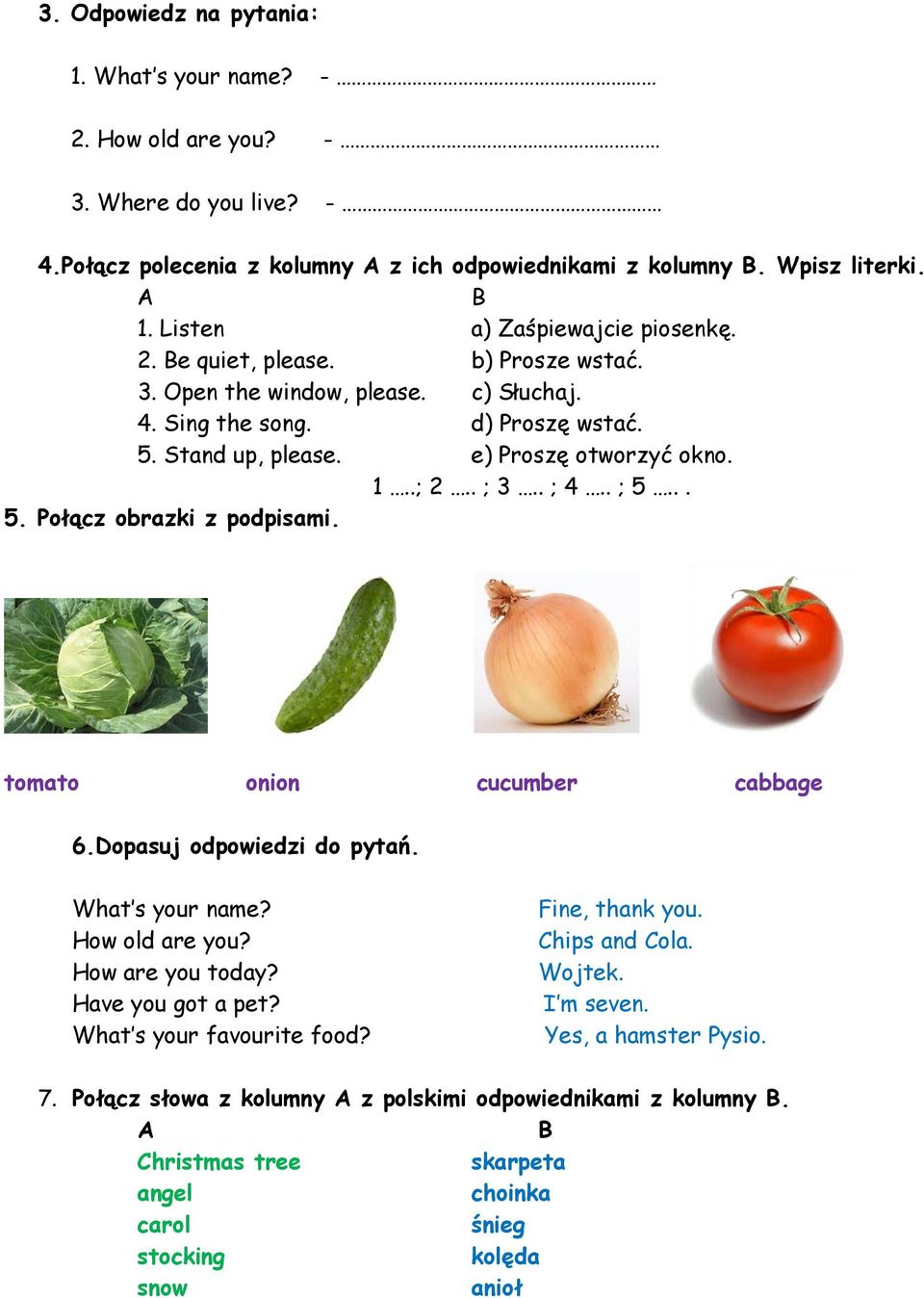 . ; 3.. ; 4.. ; 5... 5. Połącz obrazki z podpisami. tomato onion cucumber cabbage 6.Dopasuj odpowiedzi do pytań. What s your name? How old are you? How are you today? Have you got a pet?