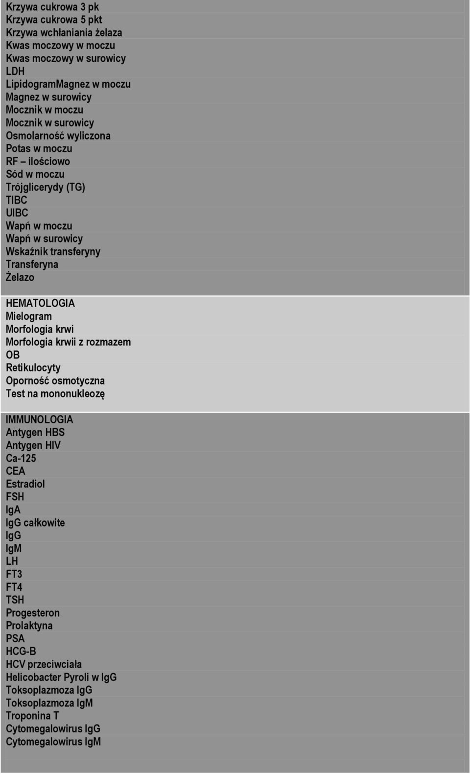 Mielogram Morfologia krwi Morfologia krwii z rozmazem OB Retikulocyty Oporność osmotyczna Test na mononukleozę IMMUNOLOGIA Antygen HBS Antygen HIV Ca-125 CEA Estradiol FSH IgA IgG